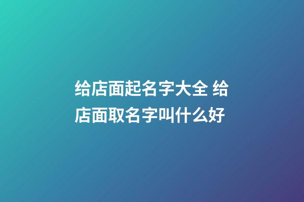 给店面起名字大全 给店面取名字叫什么好